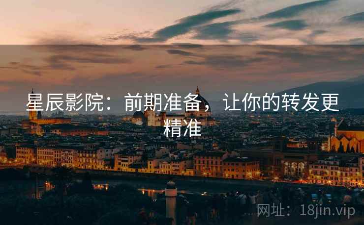 星辰影院:前期准备,让你的转发更精准 星辰影院:前期准备,让你的转发更精准