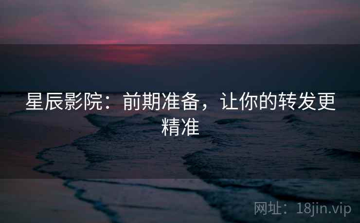 星辰影院:前期准备,让你的转发更精准 星辰影院:前期准备,让你的转发更精准