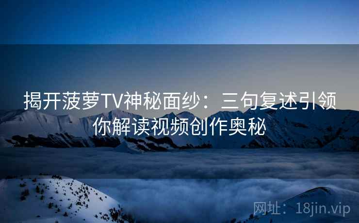 揭开菠萝TV神秘面纱:三句复述引领你解读视频创作奥秘 揭开菠萝TV神秘面纱:三句复述引领你解读视频创作奥秘