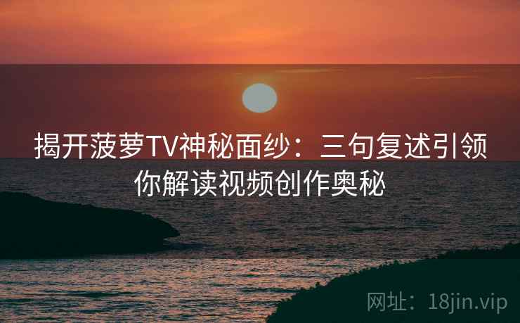 揭开菠萝TV神秘面纱:三句复述引领你解读视频创作奥秘 揭开菠萝TV神秘面纱:三句复述引领你解读视频创作奥秘