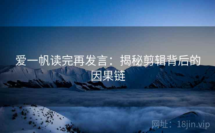 爱一帆读完再发言:揭秘剪辑背后的因果链 爱一帆读完再发言:揭秘剪辑背后的因果链