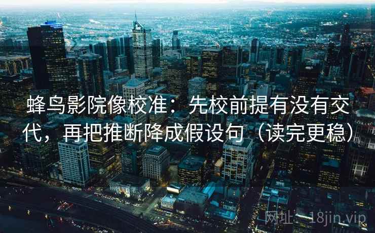 蜂鸟影院像校准:先校前提有没有交代,再把推断降成假设句(读完更稳) 蜂鸟影院像校准:先校前提有没有交代,再把推断降成假设句(读完更稳)
