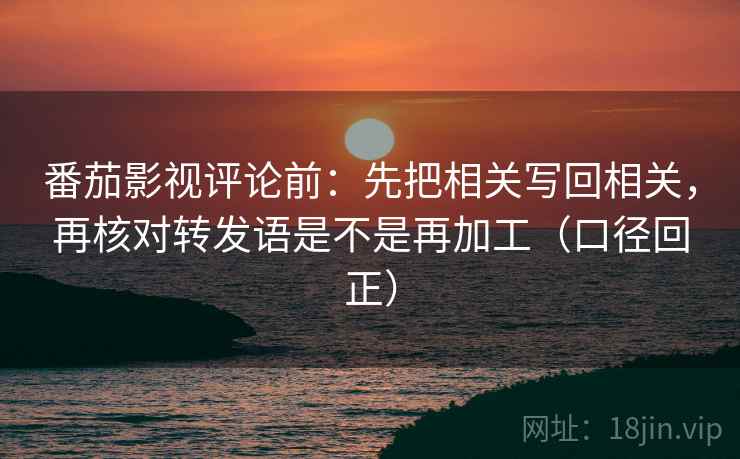 番茄影视评论前:先把相关写回相关,再核对转发语是不是再加工(口径回正) 番茄影视评论前:先把相关写回相关,再核对转发语是不是再加工(口径回正)