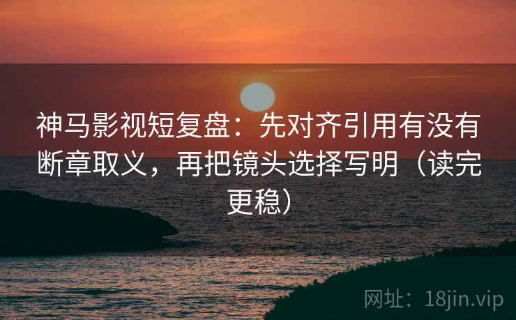 神马影视短复盘:先对齐引用有没有断章取义,再把镜头选择写明(读完更稳) 神马影视短复盘:先对齐引用有没有断章取义,再把镜头选择写明(读完更稳)