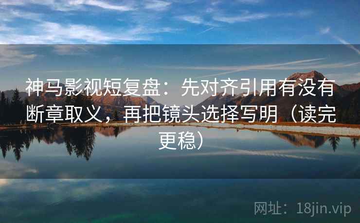 神马影视短复盘:先对齐引用有没有断章取义,再把镜头选择写明(读完更稳) 神马影视短复盘:先对齐引用有没有断章取义,再把镜头选择写明(读完更稳)
