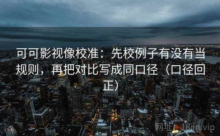可可影视像校准：先校例子有没有当规则，再把对比写成同口径（口径回正）