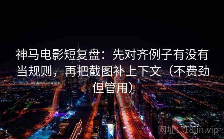 神马电影短复盘:先对齐例子有没有当规则,再把截图补上下文(不费劲但管用) 神马电影短复盘:先对齐例子有没有当规则,再把截图补上下文(不费劲但管用)