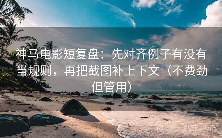 神马电影短复盘:先对齐例子有没有当规则,再把截图补上下文(不费劲但管用) 神马电影短复盘:先对齐例子有没有当规则,再把截图补上下文(不费劲但管用)