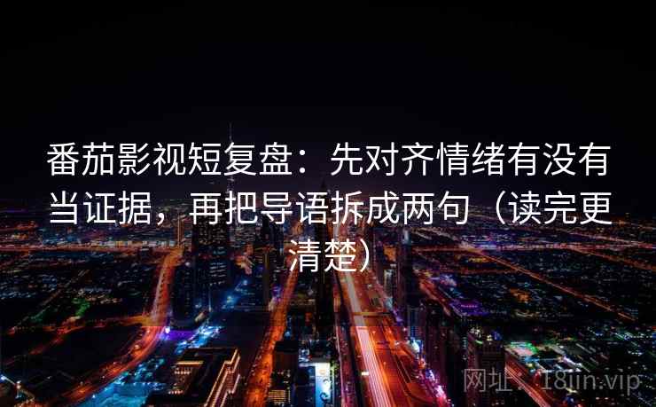 番茄影视短复盘:先对齐情绪有没有当证据,再把导语拆成两句(读完更清楚) 番茄影视短复盘:先对齐情绪有没有当证据,再把导语拆成两句(读完更清楚)