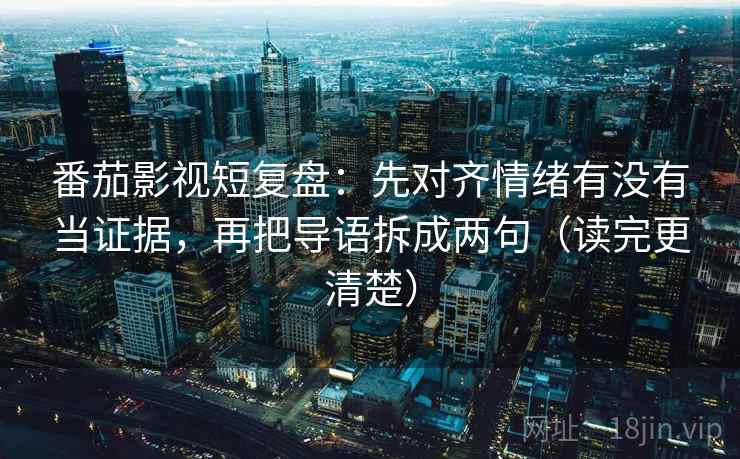 番茄影视短复盘:先对齐情绪有没有当证据,再把导语拆成两句(读完更清楚) 番茄影视短复盘:先对齐情绪有没有当证据,再把导语拆成两句(读完更清楚)
