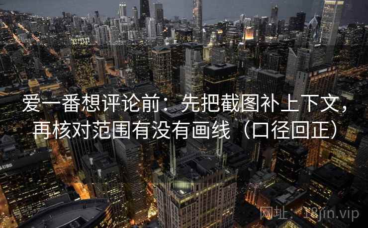 爱一番想评论前:先把截图补上下文,再核对范围有没有画线(口径回正) 爱一番想评论前:先把截图补上下文,再核对范围有没有画线(口径回正)