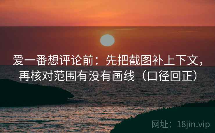 爱一番想评论前:先把截图补上下文,再核对范围有没有画线(口径回正) 爱一番想评论前:先把截图补上下文,再核对范围有没有画线(口径回正)