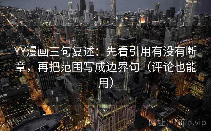 YY漫画三句复述：先看引用有没有断章，再把范围写成边界句（评论也能用）