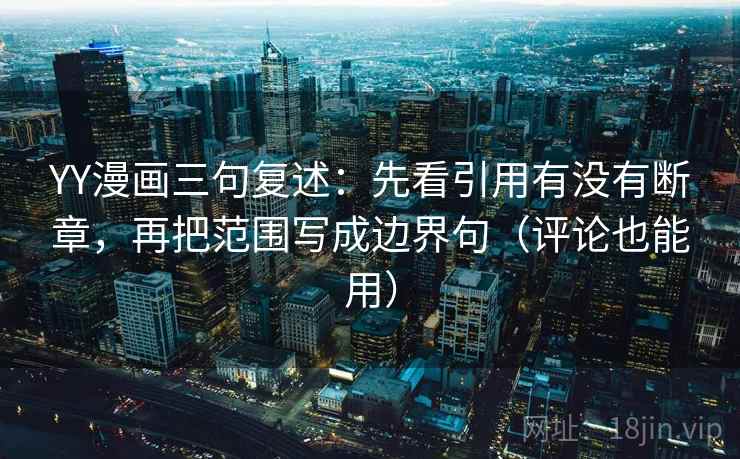 YY漫画三句复述：先看引用有没有断章，再把范围写成边界句（评论也能用）