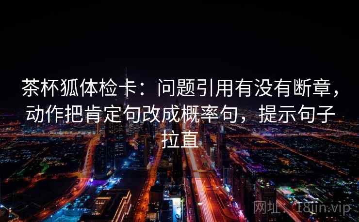 茶杯狐体检卡：问题引用有没有断章，动作把肯定句改成概率句，提示句子拉直