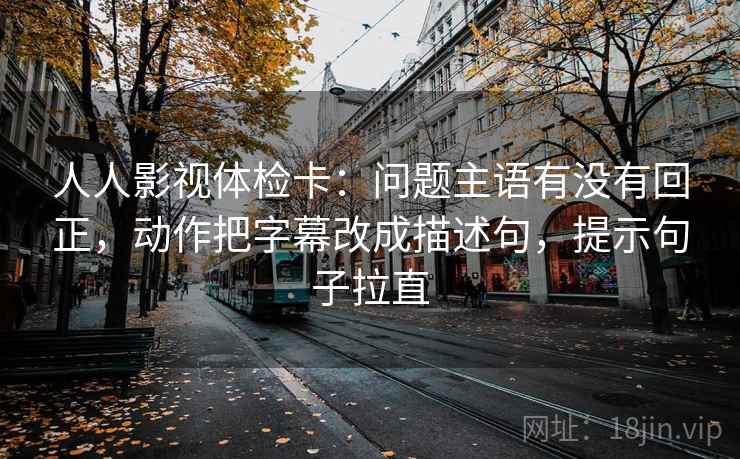 人人影视体检卡:问题主语有没有回正,动作把字幕改成描述句,提示句子拉直 人人影视体检卡:问题主语有没有回正,动作把字幕改成描述句,提示句子拉直