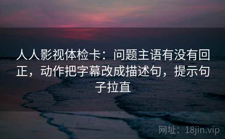 人人影视体检卡:问题主语有没有回正,动作把字幕改成描述句,提示句子拉直 人人影视体检卡:问题主语有没有回正,动作把字幕改成描述句,提示句子拉直