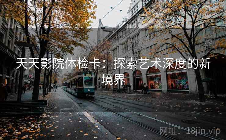 天天影院体检卡:探索艺术深度的新境界 天天影院体检卡:探索艺术深度的新境界