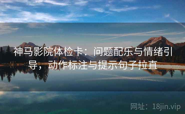 神马影院体检卡：问题配乐与情绪引导，动作标注与提示句子拉直