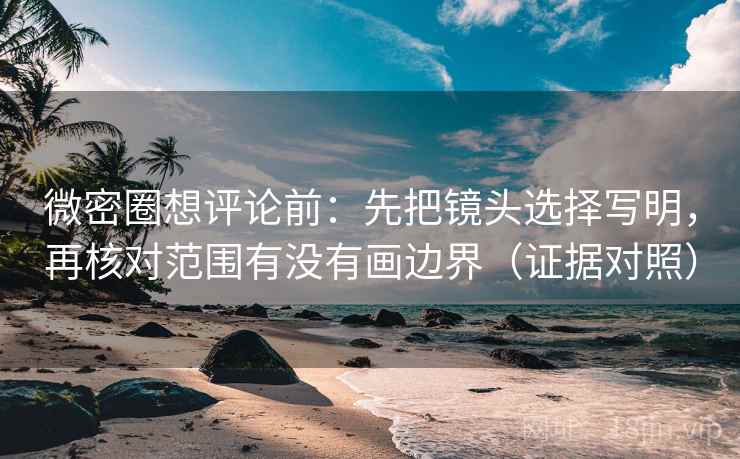 微密圈想评论前:先把镜头选择写明,再核对范围有没有画边界(证据对照) 微密圈想评论前:先把镜头选择写明,再核对范围有没有画边界(证据对照)