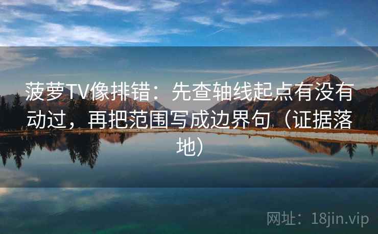 菠萝TV像排错：先查轴线起点有没有动过，再把范围写成边界句（证据落地）
