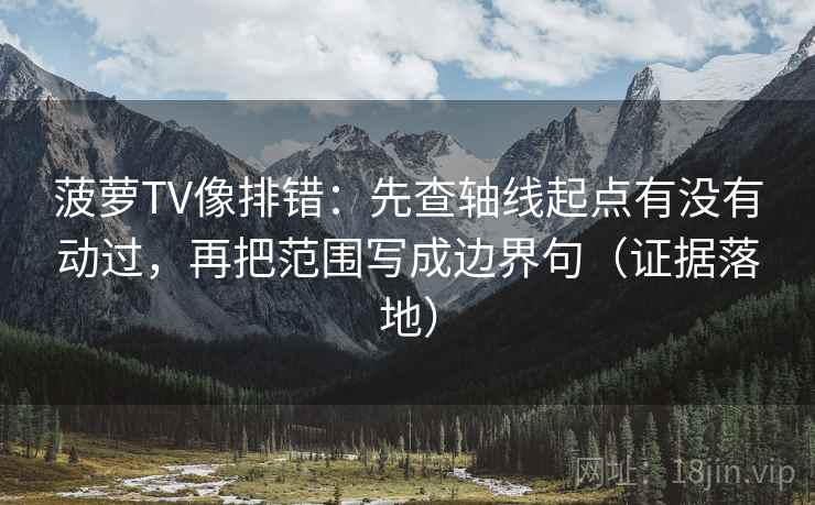 菠萝TV像排错：先查轴线起点有没有动过，再把范围写成边界句（证据落地）