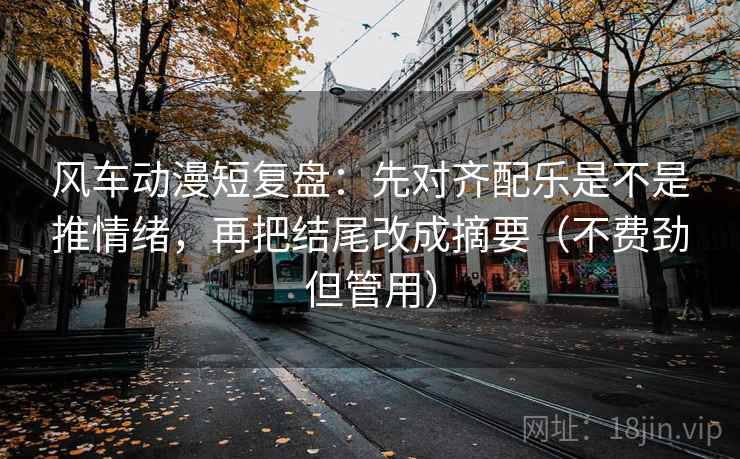 风车动漫短复盘：先对齐配乐是不是推情绪，再把结尾改成摘要（不费劲但管用）