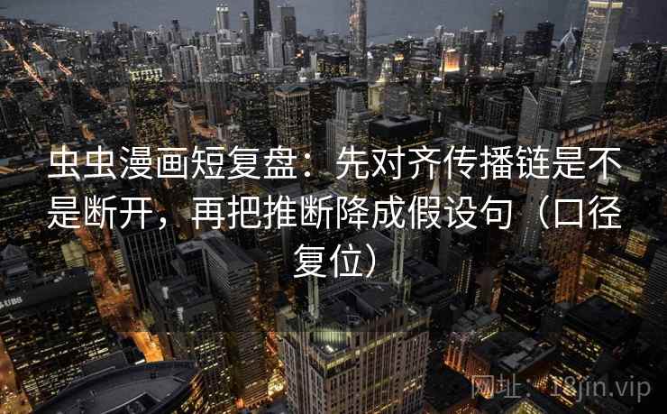 虫虫漫画短复盘：先对齐传播链是不是断开，再把推断降成假设句（口径复位）