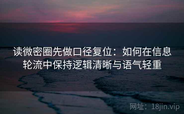 读微密圈先做口径复位:如何在信息轮流中保持逻辑清晰与语气轻重 读微密圈先做口径复位:如何在信息轮流中保持逻辑清晰与语气轻重