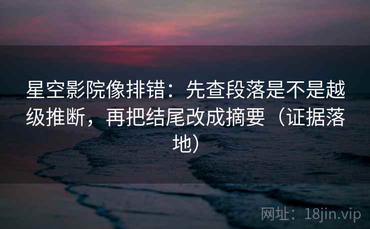 星空影院像排错:先查段落是不是越级推断,再把结尾改成摘要(证据落地) 星空影院像排错:先查段落是不是越级推断,再把结尾改成摘要(证据落地)