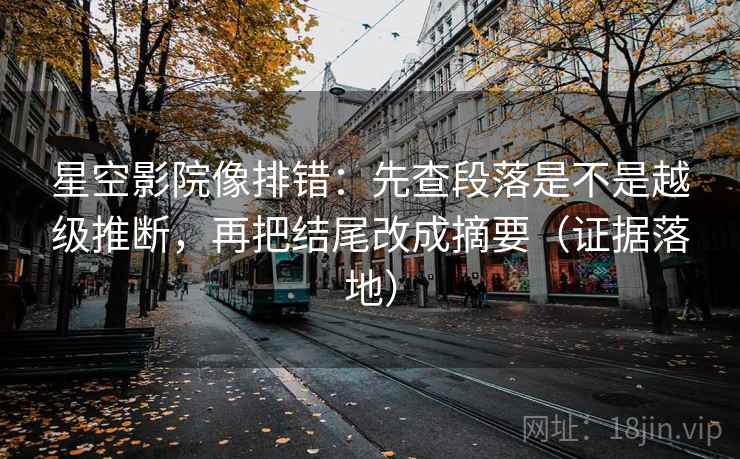 星空影院像排错:先查段落是不是越级推断,再把结尾改成摘要(证据落地) 星空影院像排错:先查段落是不是越级推断,再把结尾改成摘要(证据落地)