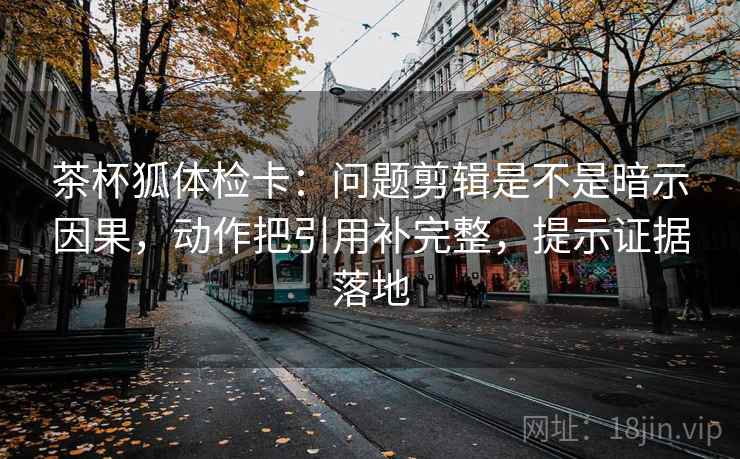 茶杯狐体检卡:问题剪辑是不是暗示因果,动作把引用补完整,提示证据落地 茶杯狐体检卡:问题剪辑是不是暗示因果,动作把引用补完整,提示证据落地