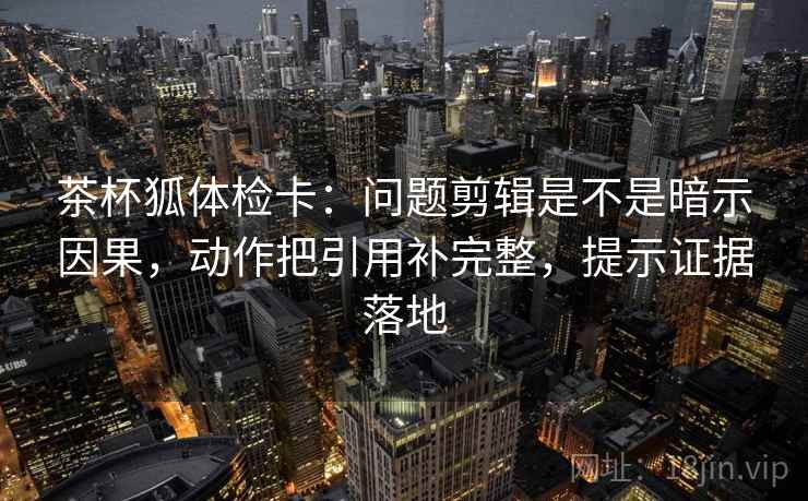 茶杯狐体检卡:问题剪辑是不是暗示因果,动作把引用补完整,提示证据落地 茶杯狐体检卡:问题剪辑是不是暗示因果,动作把引用补完整,提示证据落地