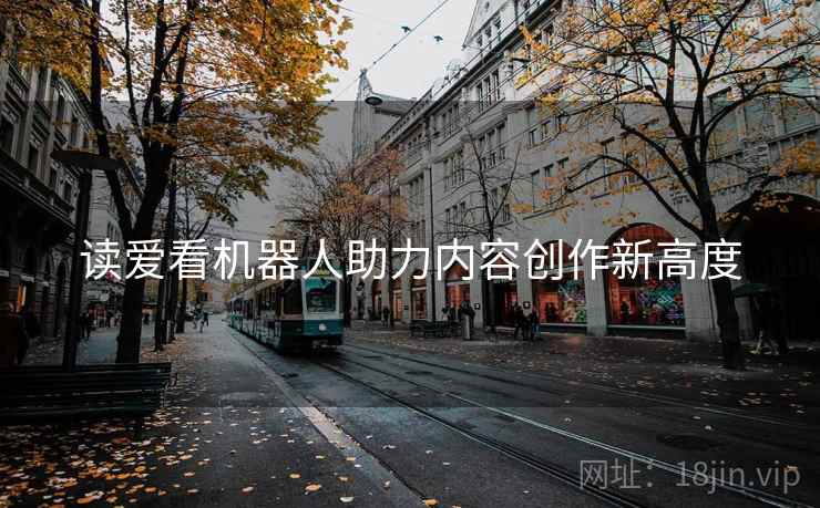 读爱看机器人助力内容创作新高度 读爱看机器人助力内容创作新高度