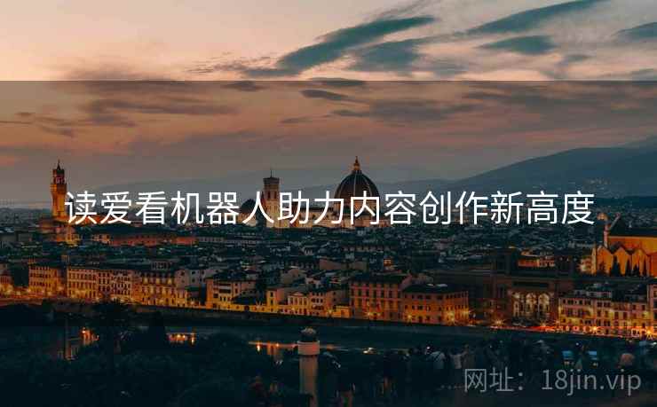 读爱看机器人助力内容创作新高度 读爱看机器人助力内容创作新高度