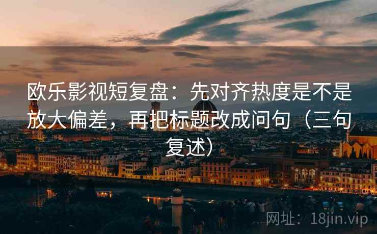 欧乐影视短复盘:先对齐热度是不是放大偏差,再把标题改成问句(三句复述) 欧乐影视短复盘:先对齐热度是不是放大偏差,再把标题改成问句(三句复述)