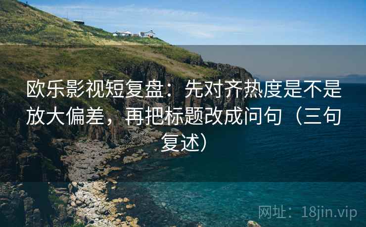 欧乐影视短复盘:先对齐热度是不是放大偏差,再把标题改成问句(三句复述) 欧乐影视短复盘:先对齐热度是不是放大偏差,再把标题改成问句(三句复述)