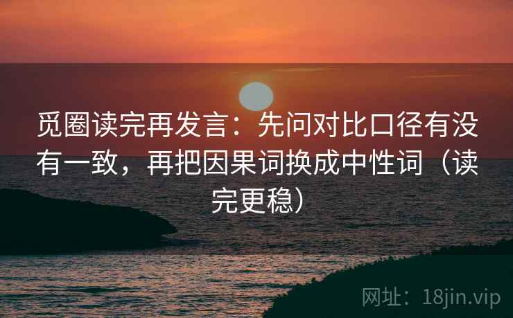 觅圈读完再发言:先问对比口径有没有一致,再把因果词换成中性词(读完更稳) 觅圈读完再发言:先问对比口径有没有一致,再把因果词换成中性词(读完更稳)