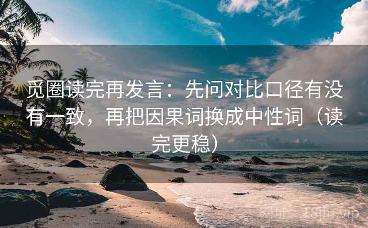 觅圈读完再发言:先问对比口径有没有一致,再把因果词换成中性词(读完更稳) 觅圈读完再发言:先问对比口径有没有一致,再把因果词换成中性词(读完更稳)