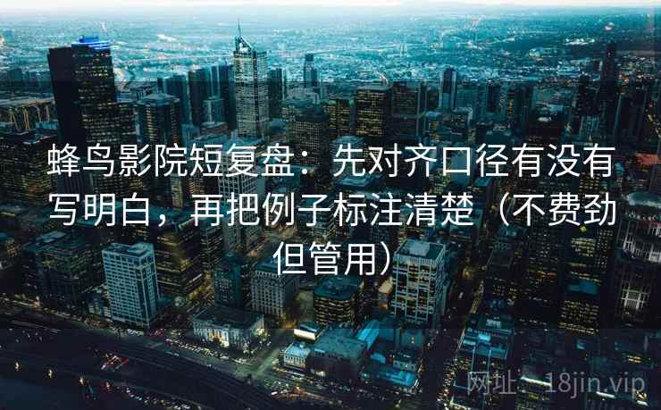 蜂鸟影院短复盘:先对齐口径有没有写明白,再把例子标注清楚(不费劲但管用) 蜂鸟影院短复盘:先对齐口径有没有写明白,再把例子标注清楚(不费劲但管用)