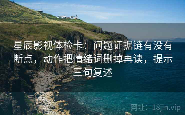 星辰影视体检卡:问题证据链有没有断点,动作把情绪词删掉再读,提示三句复述 星辰影视体检卡:问题证据链有没有断点,动作把情绪词删掉再读,提示三句复述