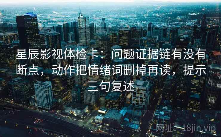 星辰影视体检卡:问题证据链有没有断点,动作把情绪词删掉再读,提示三句复述 星辰影视体检卡:问题证据链有没有断点,动作把情绪词删掉再读,提示三句复述