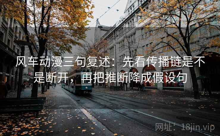 风车动漫三句复述:先看传播链是不是断开,再把推断降成假设句 风车动漫三句复述:先看传播链是不是断开,再把推断降成假设句