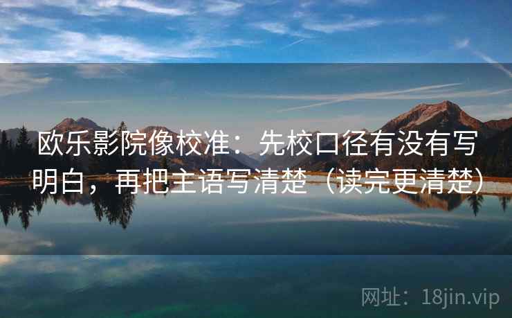 欧乐影院像校准:先校口径有没有写明白,再把主语写清楚(读完更清楚) 欧乐影院像校准:先校口径有没有写明白,再把主语写清楚(读完更清楚)