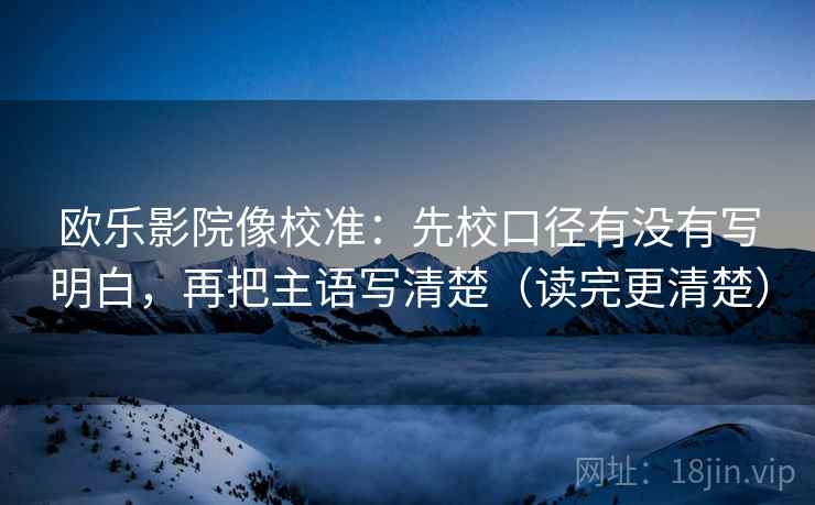 欧乐影院像校准:先校口径有没有写明白,再把主语写清楚(读完更清楚) 欧乐影院像校准:先校口径有没有写明白,再把主语写清楚(读完更清楚)