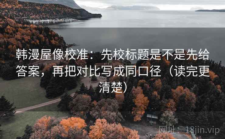 韩漫屋像校准：先校标题是不是先给答案，再把对比写成同口径（读完更清楚）