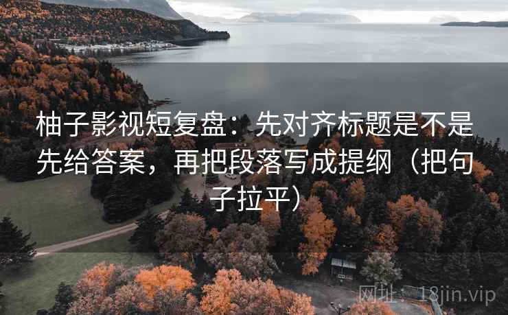 柚子影视短复盘：先对齐标题是不是先给答案，再把段落写成提纲（把句子拉平）