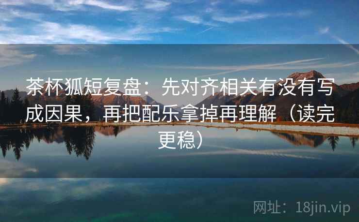 茶杯狐短复盘:先对齐相关有没有写成因果,再把配乐拿掉再理解(读完更稳) 茶杯狐短复盘:先对齐相关有没有写成因果,再把配乐拿掉再理解(读完更稳)