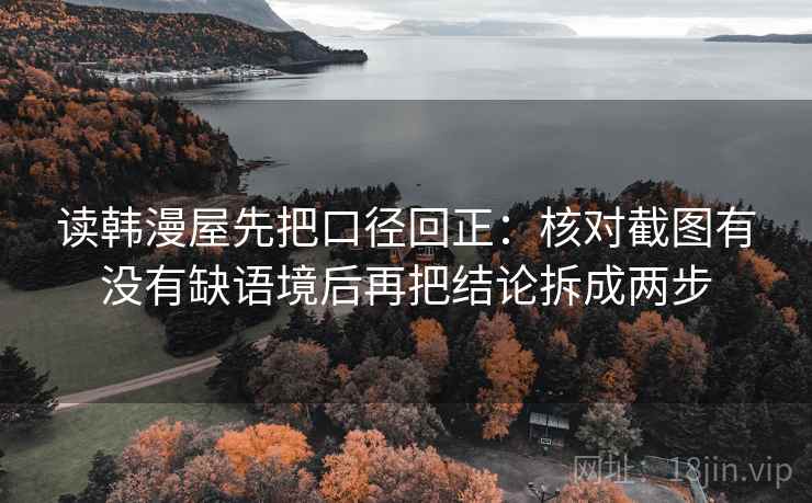 读韩漫屋先把口径回正:核对截图有没有缺语境后再把结论拆成两步 读韩漫屋先把口径回正:核对截图有没有缺语境后再把结论拆成两步