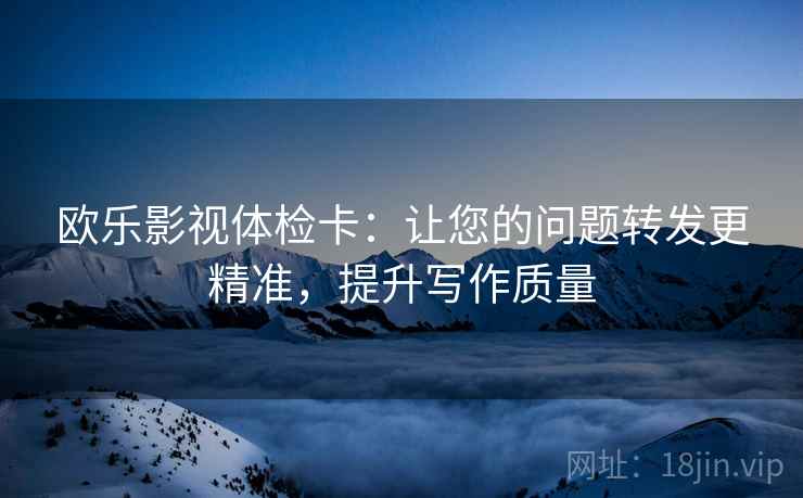 欧乐影视体检卡:让您的问题转发更精准,提升写作质量 欧乐影视体检卡:让您的问题转发更精准,提升写作质量
